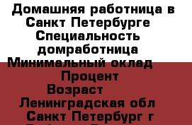 Домашняя работница в Санкт-Петербурге › Специальность ­ домработница › Минимальный оклад ­ 40 000 › Процент ­ 50 › Возраст ­ 41 - Ленинградская обл., Санкт-Петербург г. Работа » Резюме   